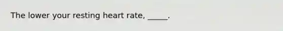The lower your resting heart rate, _____.