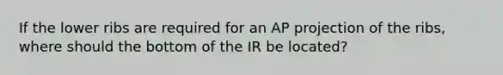 If the lower ribs are required for an AP projection of the ribs, where should the bottom of the IR be located?