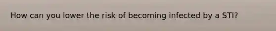 How can you lower the risk of becoming infected by a STI?