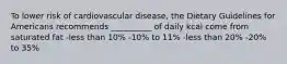 To lower risk of cardiovascular disease, the Dietary Guidelines for Americans recommends __________ of daily kcal come from saturated fat -less than 10% -10% to 11% -less than 20% -20% to 35%