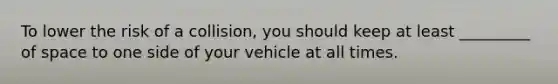 To lower the risk of a collision, you should keep at least _________ of space to one side of your vehicle at all times.