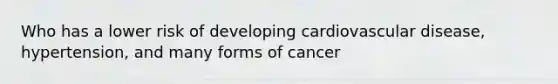 Who has a lower risk of developing cardiovascular disease, hypertension, and many forms of cancer