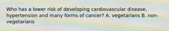 Who has a lower risk of developing cardiovascular disease, hypertension and many forms of cancer? A. vegetarians B. non-vegetarians