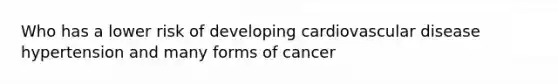 Who has a lower risk of developing cardiovascular disease hypertension and many forms of cancer