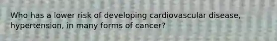 Who has a lower risk of developing cardiovascular disease, hypertension, in many forms of cancer?