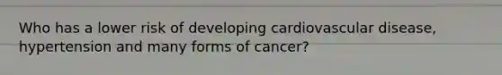 Who has a lower risk of developing cardiovascular disease, hypertension and many forms of cancer?