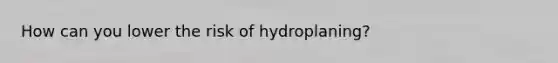 How can you lower the risk of hydroplaning?