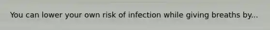 You can lower your own risk of infection while giving breaths by...