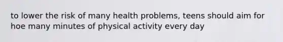 to lower the risk of many health problems, teens should aim for hoe many minutes of physical activity every day