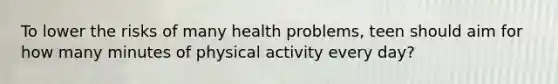 To lower the risks of many health problems, teen should aim for how many minutes of physical activity every day?