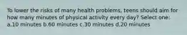 To lower the risks of many health problems, teens should aim for how many minutes of physical activity every day? Select one: a.10 minutes b.60 minutes c.30 minutes d.20 minutes