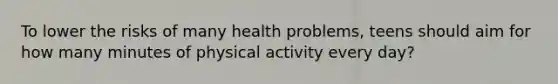 To lower the risks of many health problems, teens should aim for how many minutes of physical activity every day?