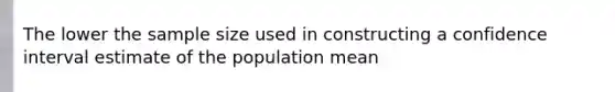 The lower the sample size used in constructing a confidence interval estimate of the population mean