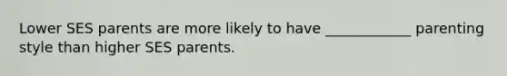 Lower SES parents are more likely to have ____________ parenting style than higher SES parents.