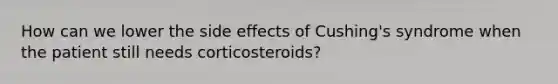 How can we lower the side effects of Cushing's syndrome when the patient still needs corticosteroids?