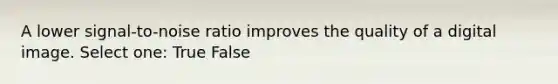 A lower signal-to-noise ratio improves the quality of a digital image. Select one: True False