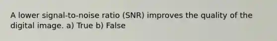 A lower signal-to-noise ratio (SNR) improves the quality of the digital image. a) True b) False