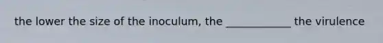 the lower the size of the inoculum, the ____________ the virulence