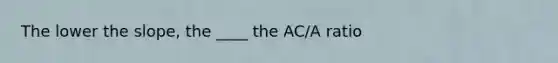 The lower the slope, the ____ the AC/A ratio