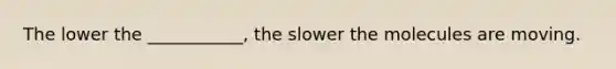 The lower the ___________, the slower the molecules are moving.