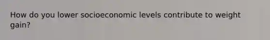 How do you lower socioeconomic levels contribute to weight gain?