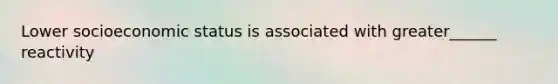 Lower socioeconomic status is associated with greater______ reactivity