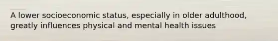 A lower socioeconomic status, especially in older adulthood, greatly influences physical and mental health issues