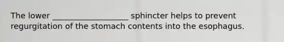 The lower ___________________ sphincter helps to prevent regurgitation of the stomach contents into the esophagus.