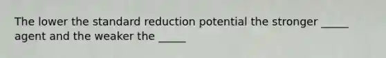 The lower the standard reduction potential the stronger _____ agent and the weaker the _____