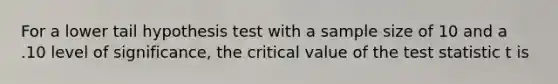 For a lower tail hypothesis test with a sample size of 10 and a .10 level of significance, the critical value of <a href='https://www.questionai.com/knowledge/kzeQt8hpQB-the-test-statistic' class='anchor-knowledge'>the test statistic</a> t is