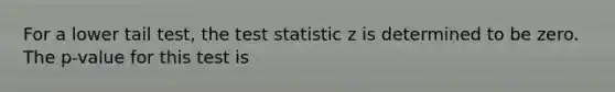 For a lower tail test, the test statistic z is determined to be zero. The p-value for this test is