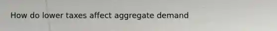 How do lower taxes affect aggregate demand