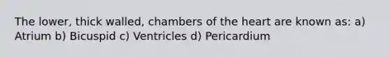 The lower, thick walled, chambers of the heart are known as: a) Atrium b) Bicuspid c) Ventricles d) Pericardium