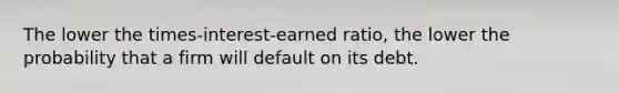 The lower the times-interest-earned ratio, the lower the probability that a firm will default on its debt.​