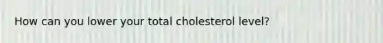 How can you lower your total cholesterol level?