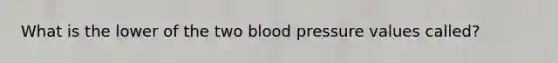 What is the lower of the two <a href='https://www.questionai.com/knowledge/kD0HacyPBr-blood-pressure' class='anchor-knowledge'>blood pressure</a> values called?