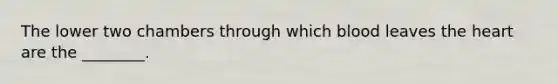 The lower two chambers through which blood leaves the heart are the ________.