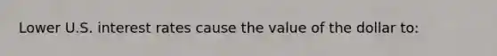 Lower U.S. interest rates cause the value of the dollar to: