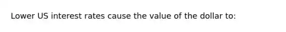 Lower US interest rates cause the value of the dollar to: