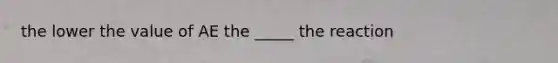 the lower the value of AE the _____ the reaction