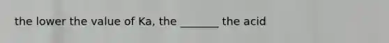 the lower the value of Ka, the _______ the acid