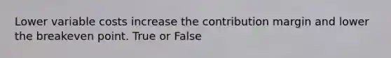 Lower variable costs increase the contribution margin and lower the breakeven point. True or False