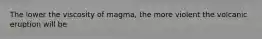 The lower the viscosity of magma, the more violent the volcanic eruption will be.