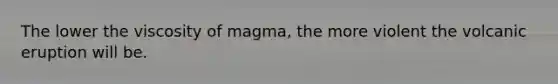 The lower the viscosity of magma, the more violent the volcanic eruption will be.