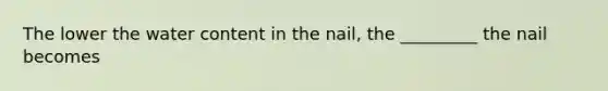 The lower the water content in the nail, the _________ the nail becomes