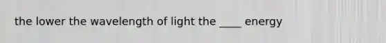 the lower the wavelength of light the ____ energy