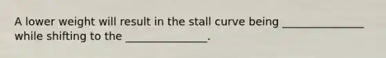A lower weight will result in the stall curve being _______________ while shifting to the _______________.