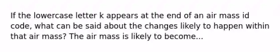 If the lowercase letter k appears at the end of an air mass id code, what can be said about the changes likely to happen within that air mass? The air mass is likely to become...