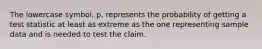 The lowercase​ symbol, p, represents the probability of getting a test statistic at least as extreme as the one representing sample data and is needed to test the claim.