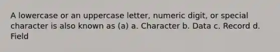 A lowercase or an uppercase letter, numeric digit, or special character is also known as (a) a. Character b. Data c. Record d. Field